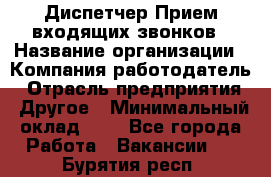 Диспетчер Прием входящих звонков › Название организации ­ Компания-работодатель › Отрасль предприятия ­ Другое › Минимальный оклад ­ 1 - Все города Работа » Вакансии   . Бурятия респ.